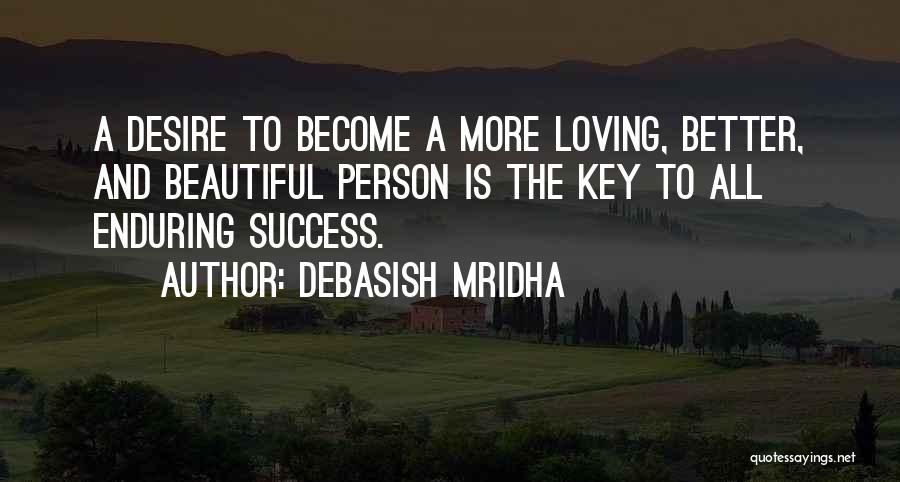 Debasish Mridha Quotes: A Desire To Become A More Loving, Better, And Beautiful Person Is The Key To All Enduring Success.