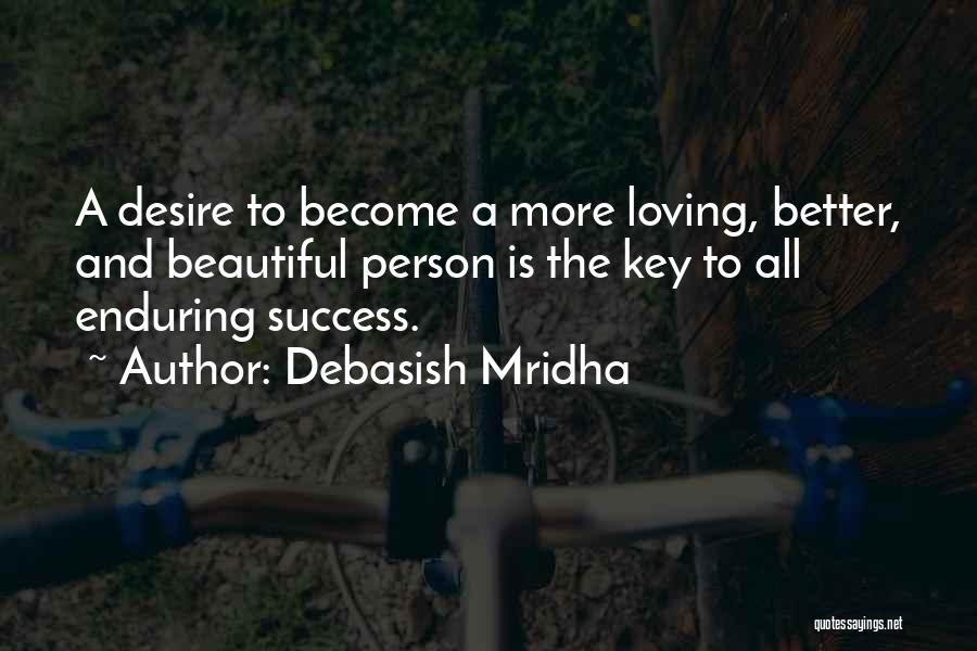 Debasish Mridha Quotes: A Desire To Become A More Loving, Better, And Beautiful Person Is The Key To All Enduring Success.