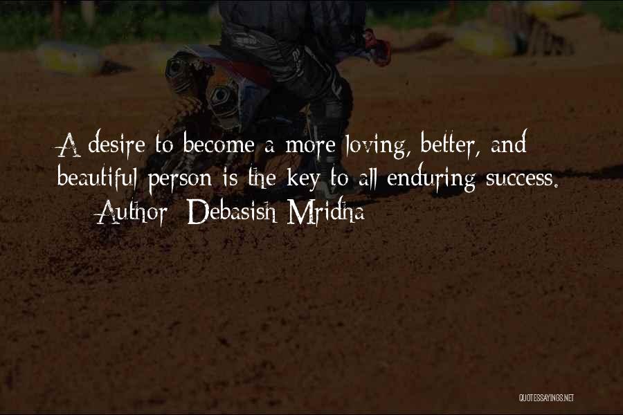 Debasish Mridha Quotes: A Desire To Become A More Loving, Better, And Beautiful Person Is The Key To All Enduring Success.