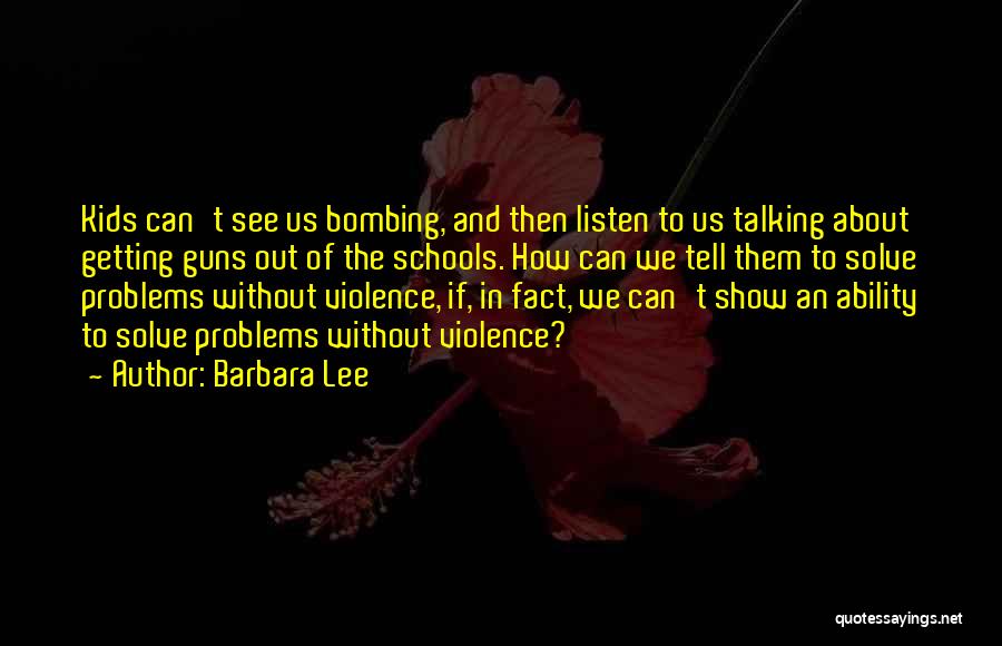 Barbara Lee Quotes: Kids Can't See Us Bombing, And Then Listen To Us Talking About Getting Guns Out Of The Schools. How Can