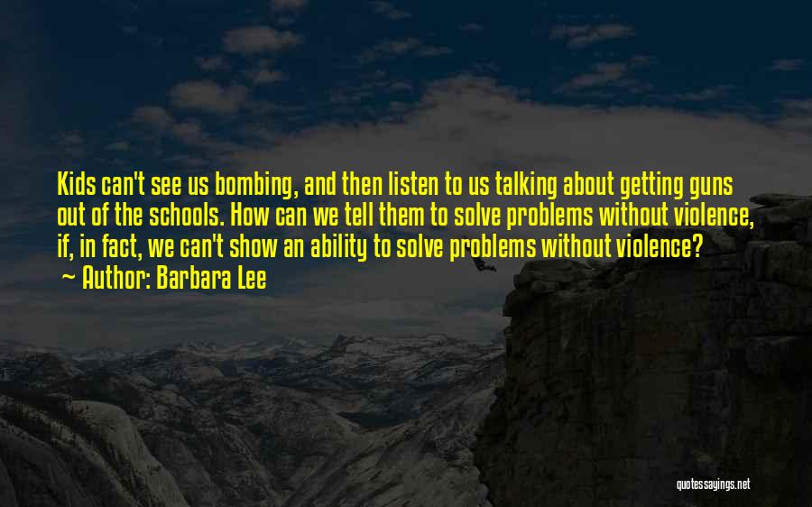 Barbara Lee Quotes: Kids Can't See Us Bombing, And Then Listen To Us Talking About Getting Guns Out Of The Schools. How Can