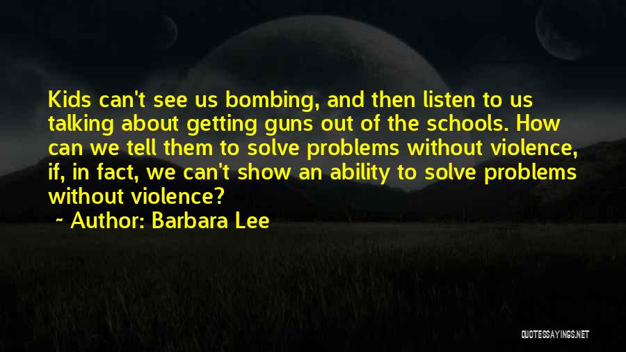Barbara Lee Quotes: Kids Can't See Us Bombing, And Then Listen To Us Talking About Getting Guns Out Of The Schools. How Can