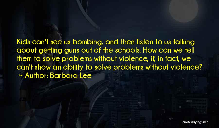 Barbara Lee Quotes: Kids Can't See Us Bombing, And Then Listen To Us Talking About Getting Guns Out Of The Schools. How Can