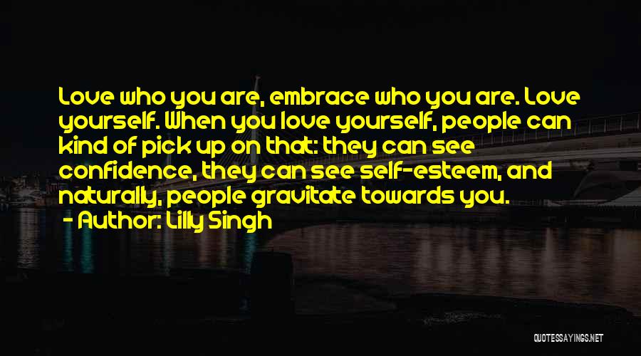 Lilly Singh Quotes: Love Who You Are, Embrace Who You Are. Love Yourself. When You Love Yourself, People Can Kind Of Pick Up