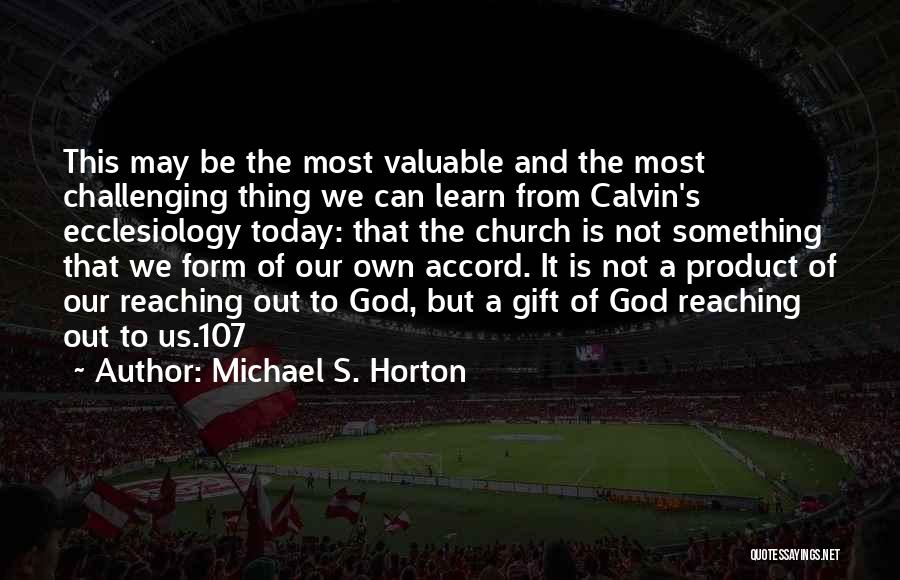 Michael S. Horton Quotes: This May Be The Most Valuable And The Most Challenging Thing We Can Learn From Calvin's Ecclesiology Today: That The