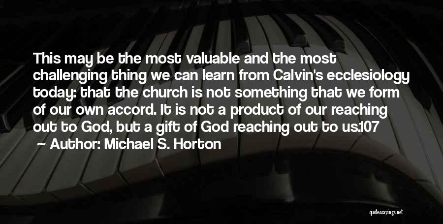 Michael S. Horton Quotes: This May Be The Most Valuable And The Most Challenging Thing We Can Learn From Calvin's Ecclesiology Today: That The