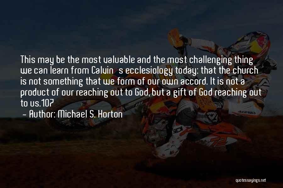 Michael S. Horton Quotes: This May Be The Most Valuable And The Most Challenging Thing We Can Learn From Calvin's Ecclesiology Today: That The