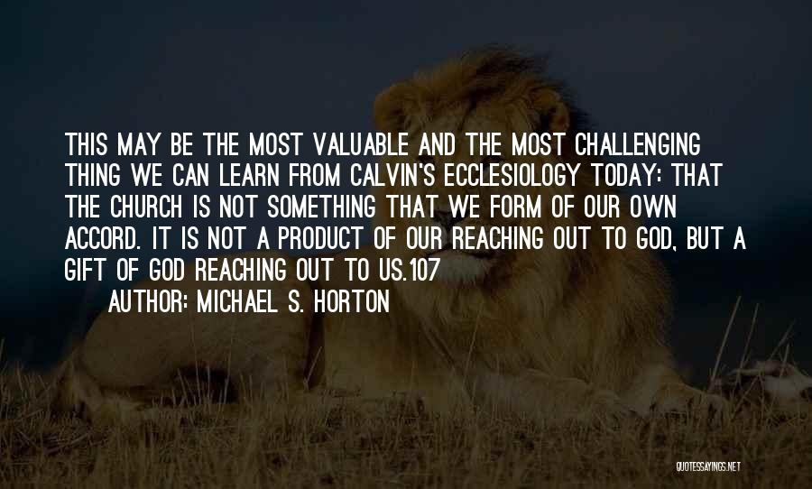 Michael S. Horton Quotes: This May Be The Most Valuable And The Most Challenging Thing We Can Learn From Calvin's Ecclesiology Today: That The