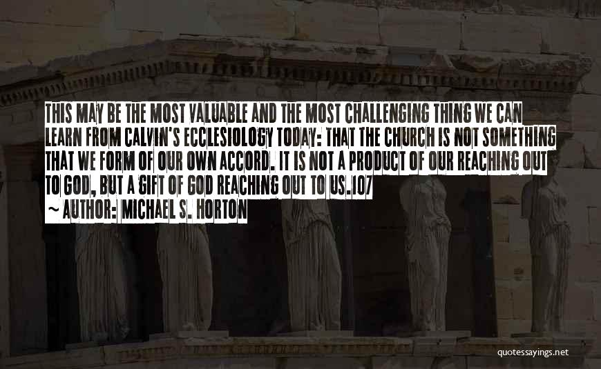 Michael S. Horton Quotes: This May Be The Most Valuable And The Most Challenging Thing We Can Learn From Calvin's Ecclesiology Today: That The