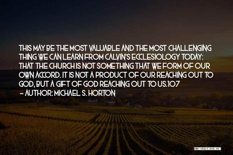 Michael S. Horton Quotes: This May Be The Most Valuable And The Most Challenging Thing We Can Learn From Calvin's Ecclesiology Today: That The