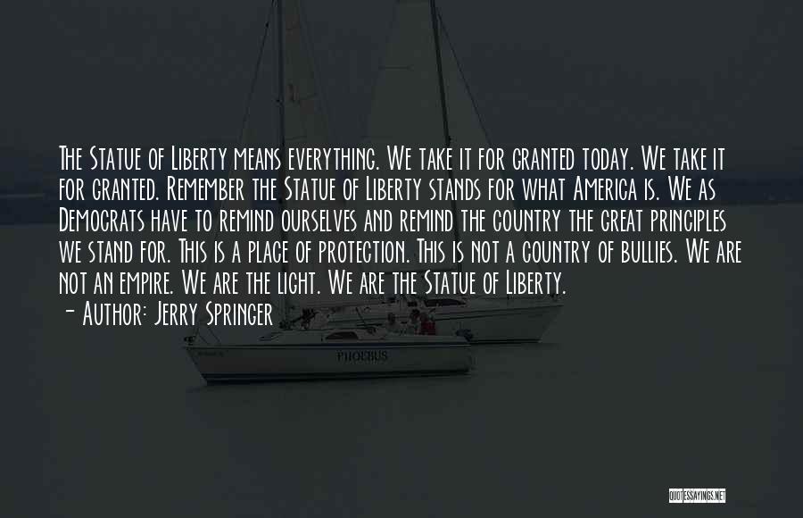 Jerry Springer Quotes: The Statue Of Liberty Means Everything. We Take It For Granted Today. We Take It For Granted. Remember The Statue