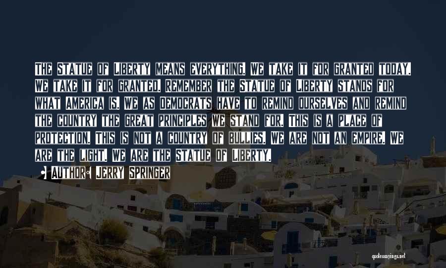 Jerry Springer Quotes: The Statue Of Liberty Means Everything. We Take It For Granted Today. We Take It For Granted. Remember The Statue