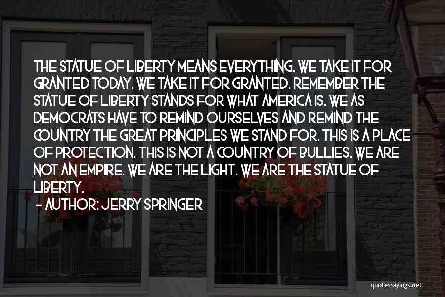 Jerry Springer Quotes: The Statue Of Liberty Means Everything. We Take It For Granted Today. We Take It For Granted. Remember The Statue