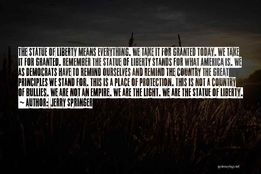 Jerry Springer Quotes: The Statue Of Liberty Means Everything. We Take It For Granted Today. We Take It For Granted. Remember The Statue