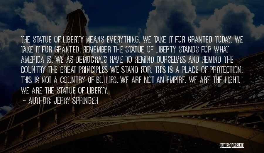 Jerry Springer Quotes: The Statue Of Liberty Means Everything. We Take It For Granted Today. We Take It For Granted. Remember The Statue