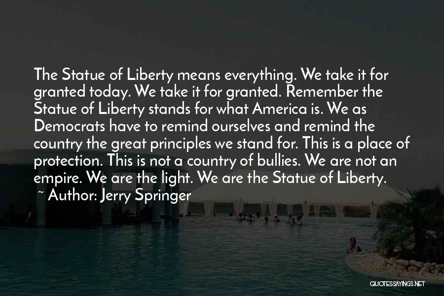 Jerry Springer Quotes: The Statue Of Liberty Means Everything. We Take It For Granted Today. We Take It For Granted. Remember The Statue