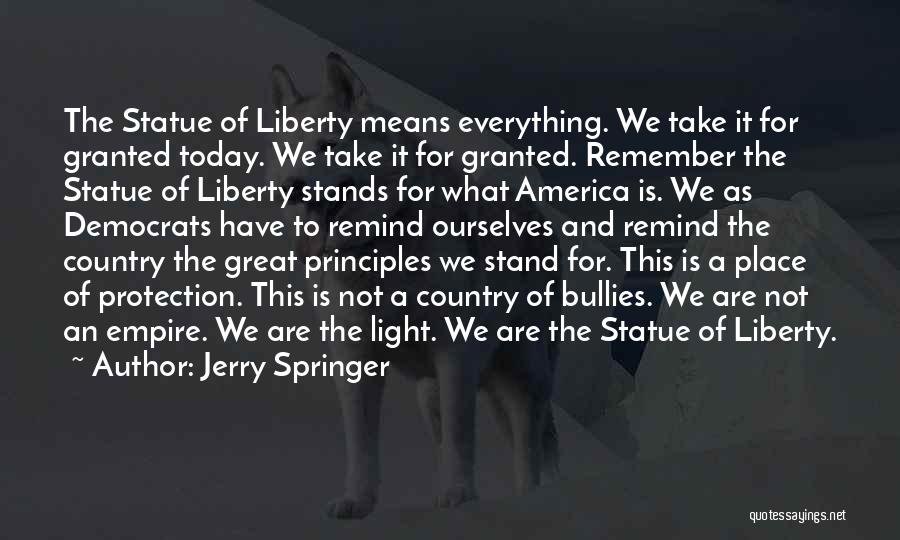 Jerry Springer Quotes: The Statue Of Liberty Means Everything. We Take It For Granted Today. We Take It For Granted. Remember The Statue