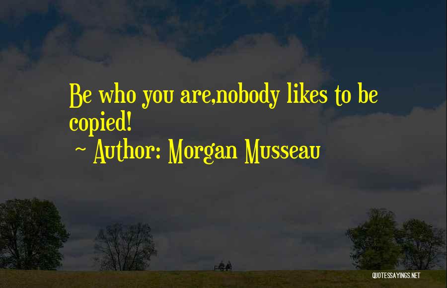 Morgan Musseau Quotes: Be Who You Are,nobody Likes To Be Copied!
