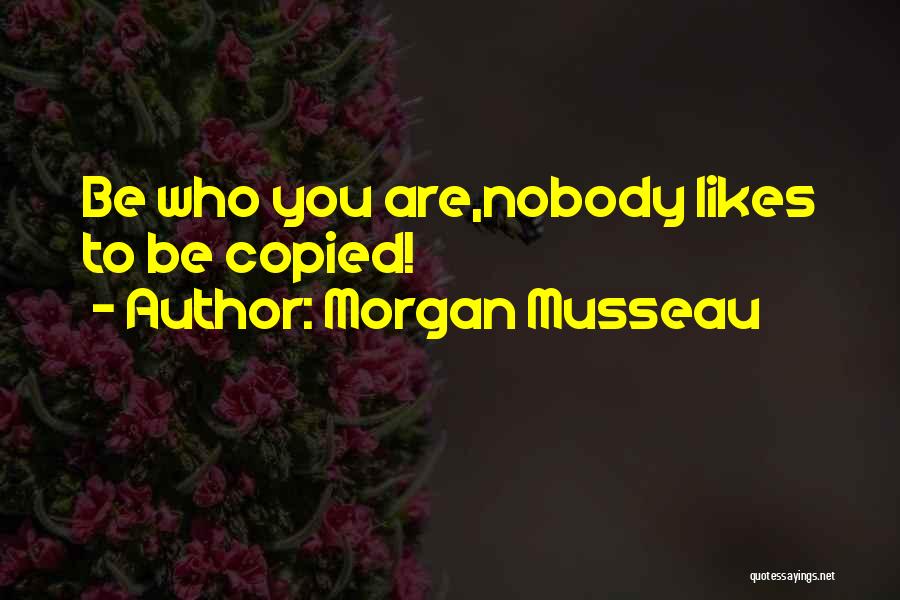 Morgan Musseau Quotes: Be Who You Are,nobody Likes To Be Copied!