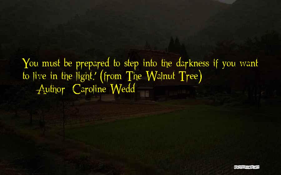 Caroline Wedd Quotes: You Must Be Prepared To Step Into The Darkness If You Want To Live In The Light.' (from The Walnut