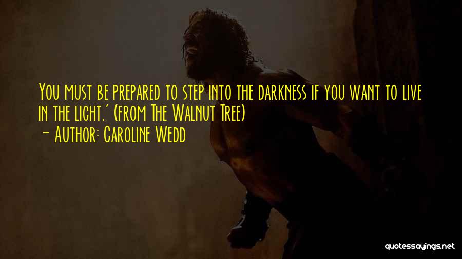 Caroline Wedd Quotes: You Must Be Prepared To Step Into The Darkness If You Want To Live In The Light.' (from The Walnut