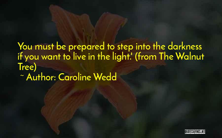 Caroline Wedd Quotes: You Must Be Prepared To Step Into The Darkness If You Want To Live In The Light.' (from The Walnut