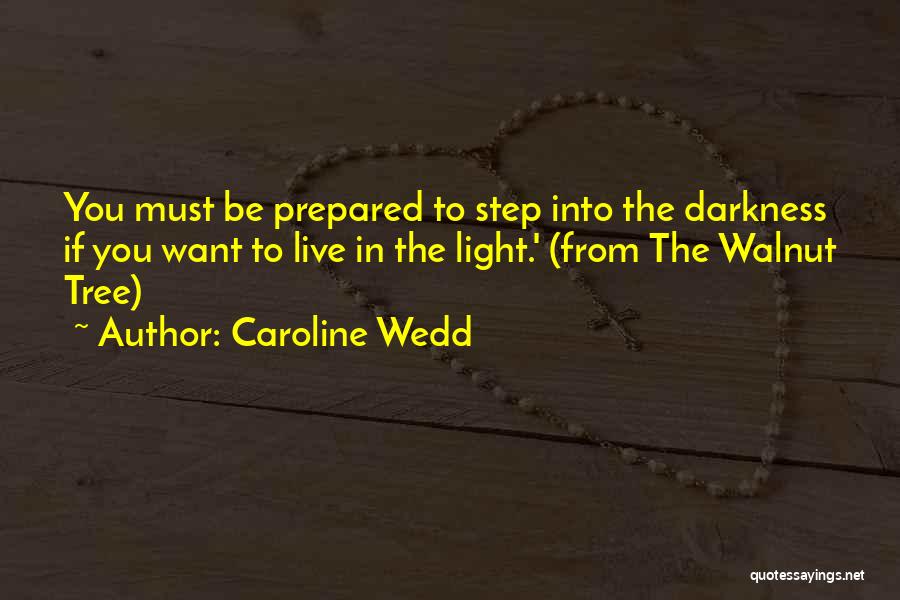 Caroline Wedd Quotes: You Must Be Prepared To Step Into The Darkness If You Want To Live In The Light.' (from The Walnut