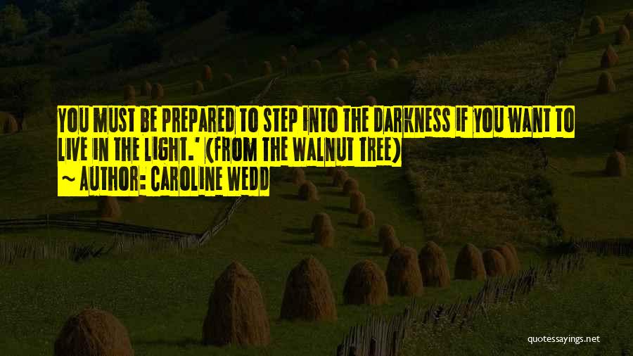 Caroline Wedd Quotes: You Must Be Prepared To Step Into The Darkness If You Want To Live In The Light.' (from The Walnut