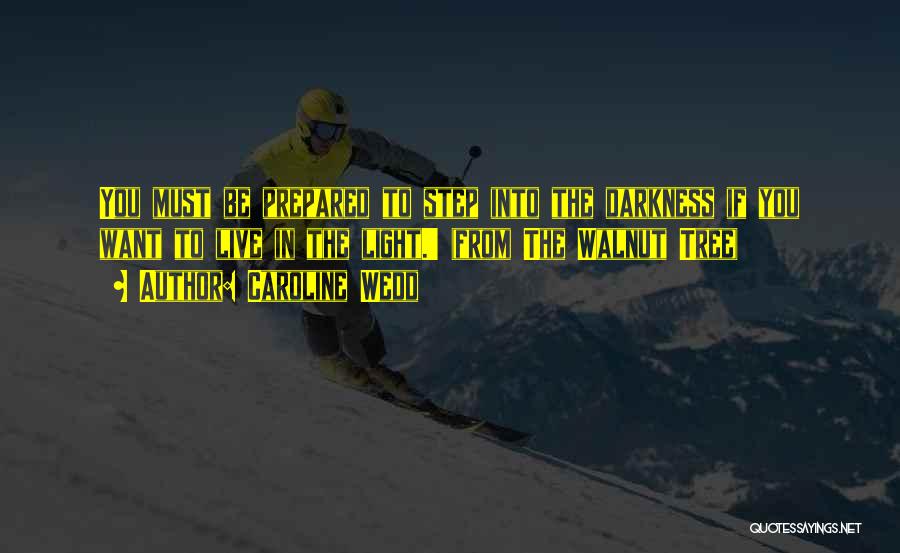 Caroline Wedd Quotes: You Must Be Prepared To Step Into The Darkness If You Want To Live In The Light.' (from The Walnut