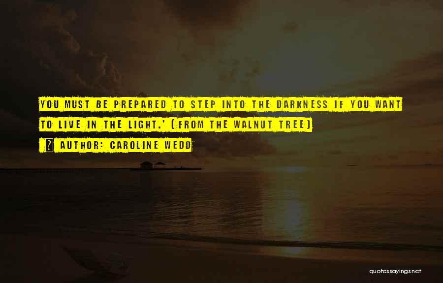 Caroline Wedd Quotes: You Must Be Prepared To Step Into The Darkness If You Want To Live In The Light.' (from The Walnut