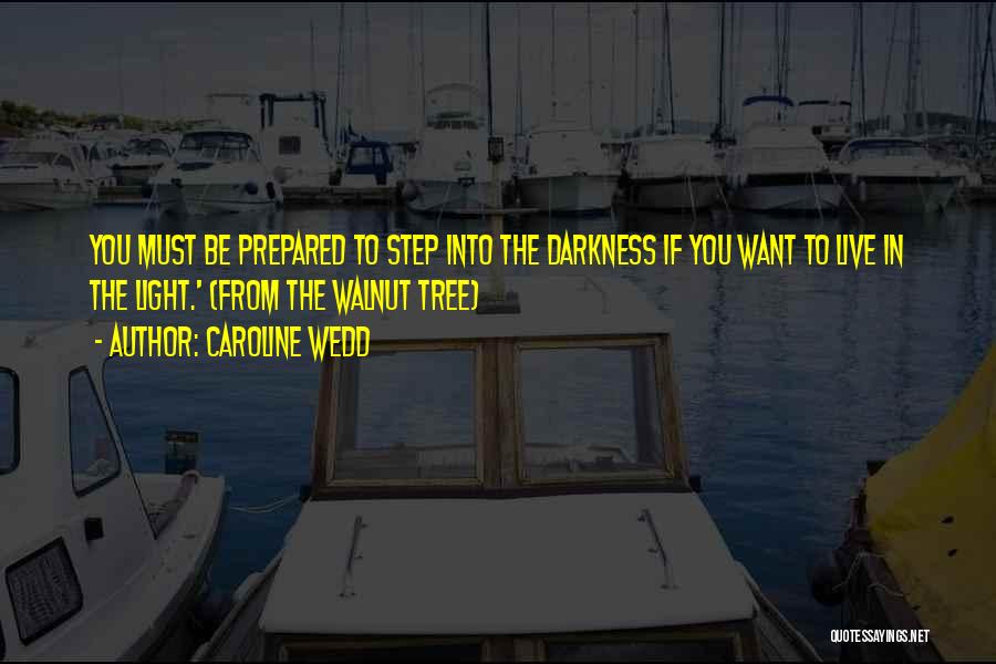 Caroline Wedd Quotes: You Must Be Prepared To Step Into The Darkness If You Want To Live In The Light.' (from The Walnut