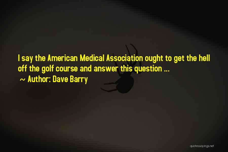 Dave Barry Quotes: I Say The American Medical Association Ought To Get The Hell Off The Golf Course And Answer This Question ...