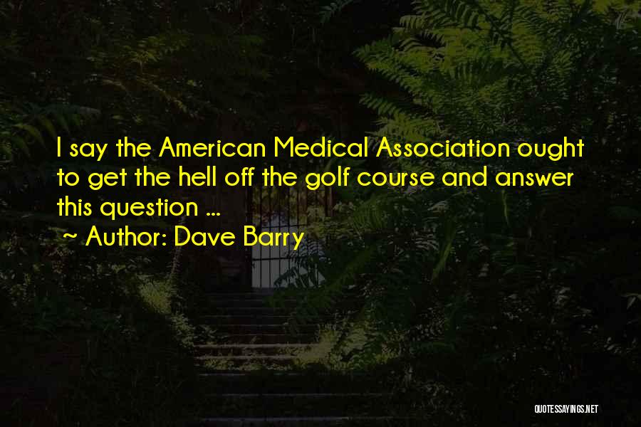 Dave Barry Quotes: I Say The American Medical Association Ought To Get The Hell Off The Golf Course And Answer This Question ...