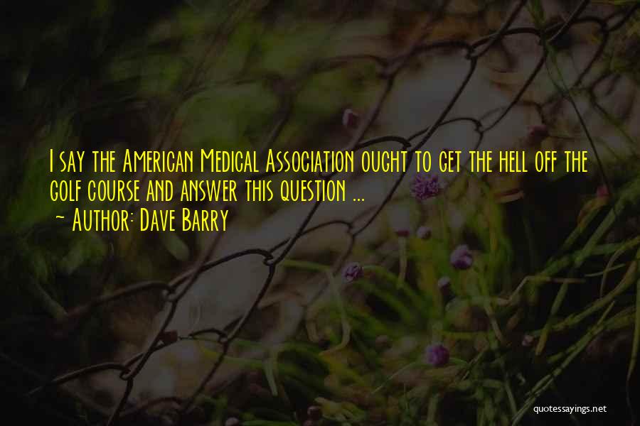 Dave Barry Quotes: I Say The American Medical Association Ought To Get The Hell Off The Golf Course And Answer This Question ...