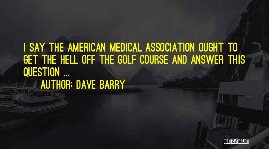 Dave Barry Quotes: I Say The American Medical Association Ought To Get The Hell Off The Golf Course And Answer This Question ...