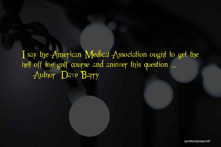 Dave Barry Quotes: I Say The American Medical Association Ought To Get The Hell Off The Golf Course And Answer This Question ...