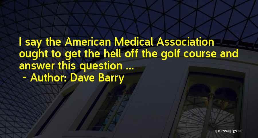Dave Barry Quotes: I Say The American Medical Association Ought To Get The Hell Off The Golf Course And Answer This Question ...