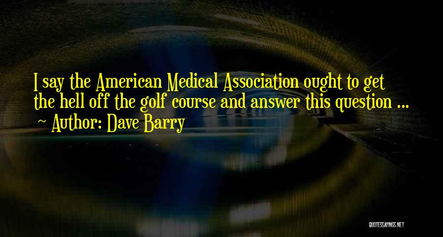 Dave Barry Quotes: I Say The American Medical Association Ought To Get The Hell Off The Golf Course And Answer This Question ...