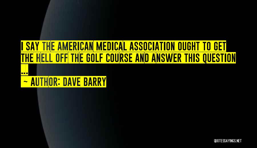 Dave Barry Quotes: I Say The American Medical Association Ought To Get The Hell Off The Golf Course And Answer This Question ...