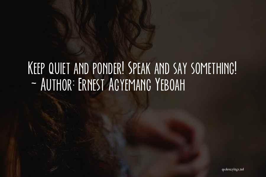 Ernest Agyemang Yeboah Quotes: Keep Quiet And Ponder! Speak And Say Something!