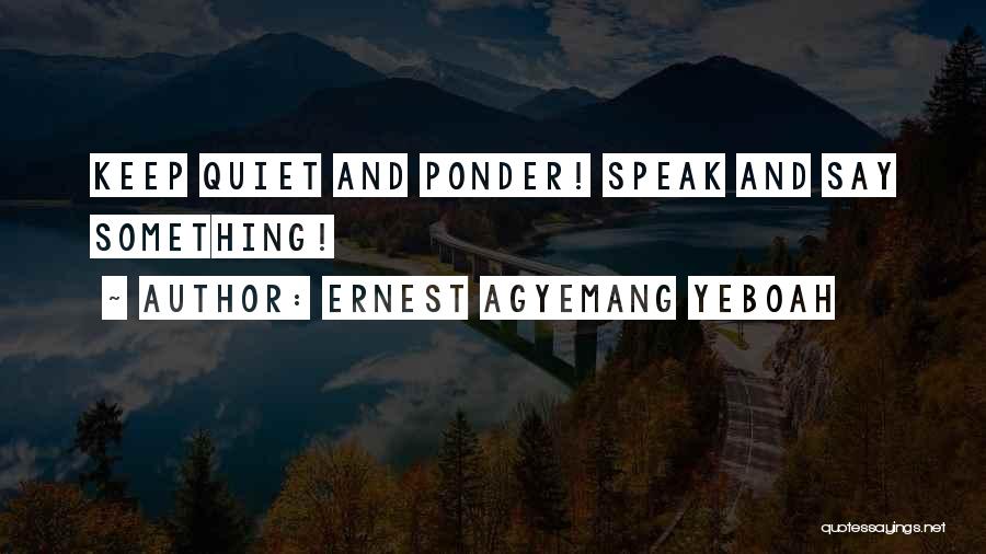 Ernest Agyemang Yeboah Quotes: Keep Quiet And Ponder! Speak And Say Something!