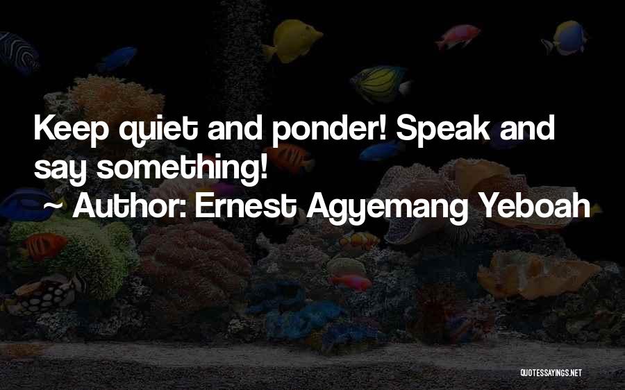 Ernest Agyemang Yeboah Quotes: Keep Quiet And Ponder! Speak And Say Something!