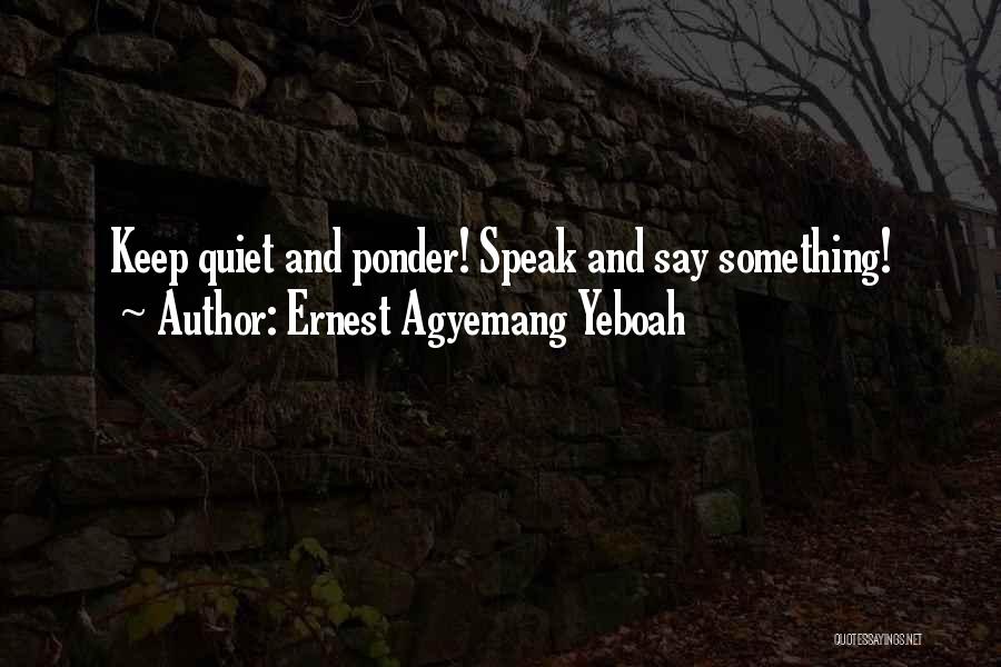 Ernest Agyemang Yeboah Quotes: Keep Quiet And Ponder! Speak And Say Something!