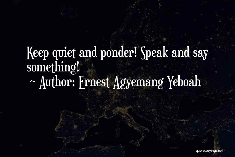 Ernest Agyemang Yeboah Quotes: Keep Quiet And Ponder! Speak And Say Something!