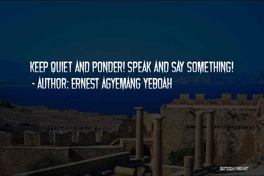 Ernest Agyemang Yeboah Quotes: Keep Quiet And Ponder! Speak And Say Something!
