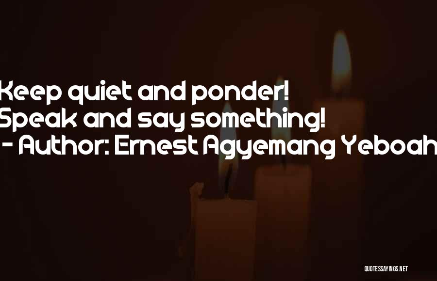 Ernest Agyemang Yeboah Quotes: Keep Quiet And Ponder! Speak And Say Something!