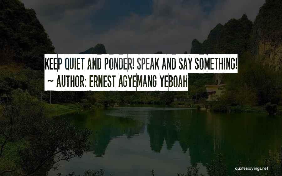 Ernest Agyemang Yeboah Quotes: Keep Quiet And Ponder! Speak And Say Something!
