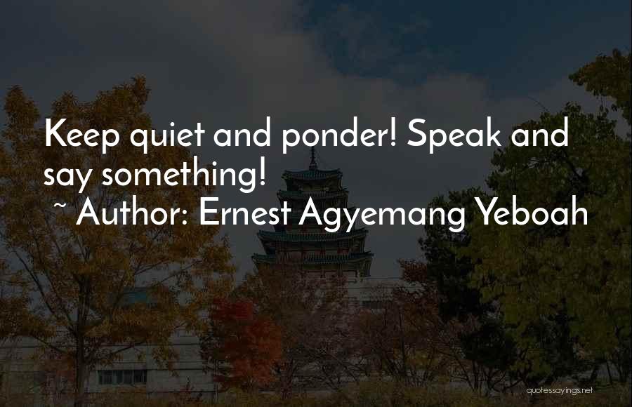 Ernest Agyemang Yeboah Quotes: Keep Quiet And Ponder! Speak And Say Something!