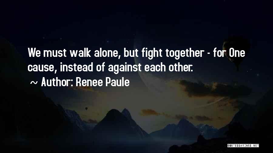 Renee Paule Quotes: We Must Walk Alone, But Fight Together - For One Cause, Instead Of Against Each Other.