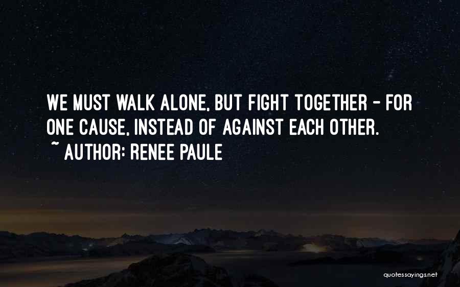 Renee Paule Quotes: We Must Walk Alone, But Fight Together - For One Cause, Instead Of Against Each Other.